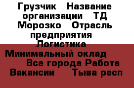 Грузчик › Название организации ­ ТД Морозко › Отрасль предприятия ­ Логистика › Минимальный оклад ­ 19 500 - Все города Работа » Вакансии   . Тыва респ.